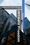 Affiliate Freedom: A Beginner's Guide to Building Online Income Without Inventory, Products, or Dropshipping Drama